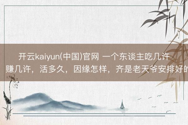 开云kaiyun(中国)官网 一个东谈主吃几许，赚几许，活多久，因缘怎样，齐是老天爷安排好的