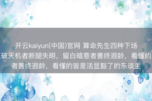 开云kaiyun(中国)官网 算命先生四种下场，一个比一个邪乎：点破天机者断腿失明，留白暗意者善终遐龄，看懂的皆是活显豁了的东谈主