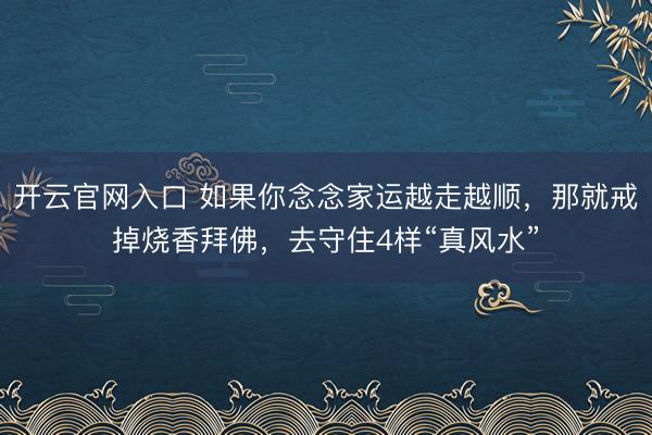 开云官网入口 如果你念念家运越走越顺，那就戒掉烧香拜佛，去守住4样“真风水”