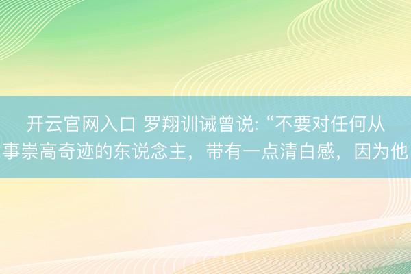 开云官网入口 罗翔训诫曾说: “不要对任何从事崇高奇迹的东说念主，带有一点清白感，因为他