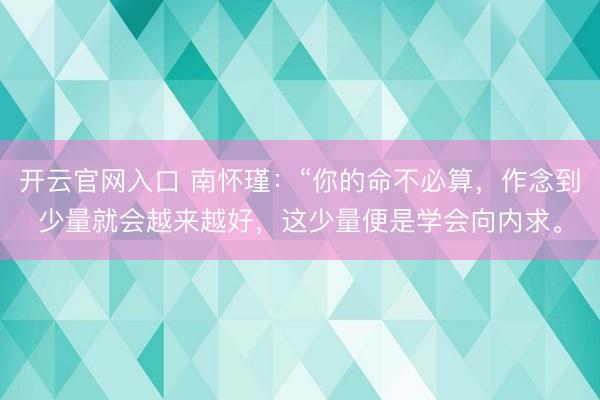 开云官网入口 南怀瑾：“你的命不必算，作念到少量就会越来越好，这少量便是学会向内求。
