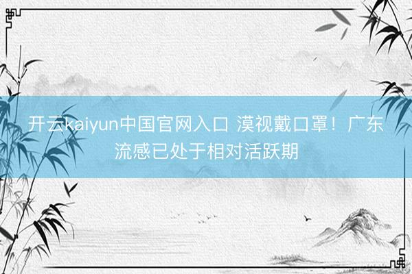 开云kaiyun中国官网入口 漠视戴口罩！广东流感已处于相对活跃期