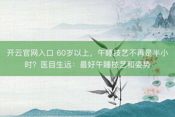 开云官网入口 60岁以上，午睡技艺不再是半小时？医目生远：最好午睡技艺和姿势