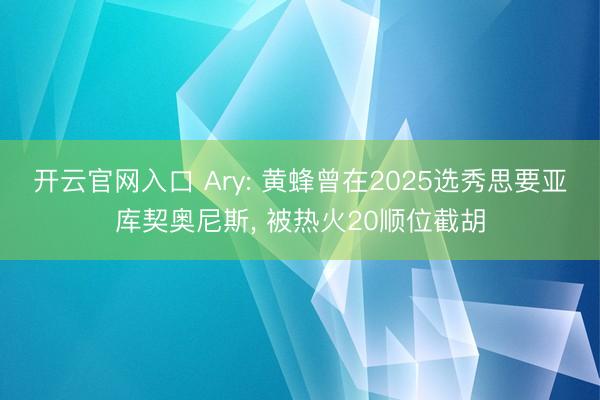 开云官网入口 Ary: 黄蜂曾在2025选秀思要亚库契奥尼斯， 被热火20顺位截胡