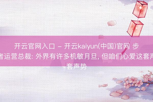 开云官网入口 - 开云kaiyun(中国)官网 步行者运营总裁: 外界有许多机敏月旦, 但咱们心爱这套声势