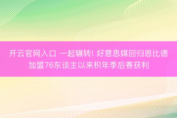 开云官网入口 一起辗转! 好意思媒回归恩比德加盟76东谈主以来积年季后赛获利