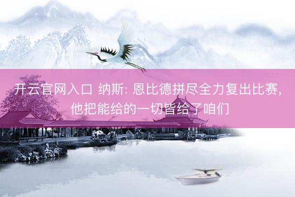 开云官网入口 纳斯: 恩比德拼尽全力复出比赛， 他把能给的一切皆给了咱们