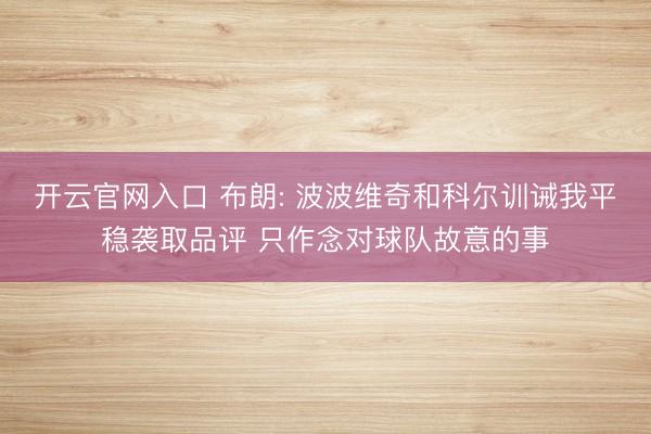 开云官网入口 布朗: 波波维奇和科尔训诫我平稳袭取品评 只作念对球队故意的事