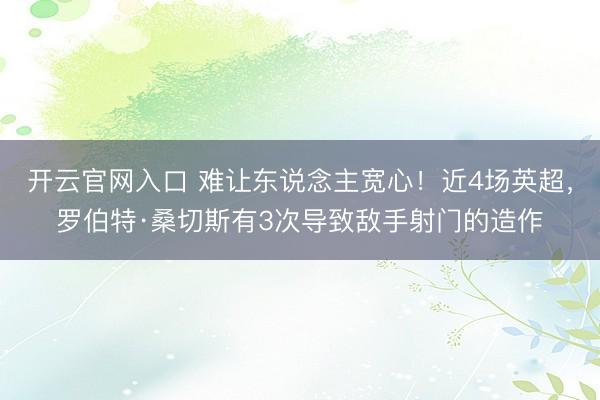 开云官网入口 难让东说念主宽心！近4场英超，罗伯特·桑切斯有3次导致敌手射门的造作