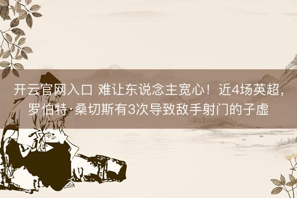 开云官网入口 难让东说念主宽心！近4场英超，罗伯特·桑切斯有3次导致敌手射门的子虚