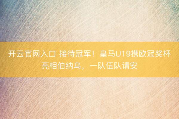 开云官网入口 接待冠军！皇马U19携欧冠奖杯亮相伯纳乌，一队伍队请安