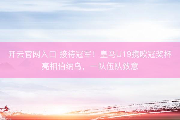 开云官网入口 接待冠军！皇马U19携欧冠奖杯亮相伯纳乌，一队伍队致意