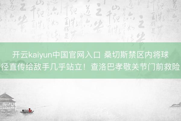 开云kaiyun中国官网入口 桑切斯禁区内将球径直传给敌手几乎站立！查洛巴孝敬关节门前救险