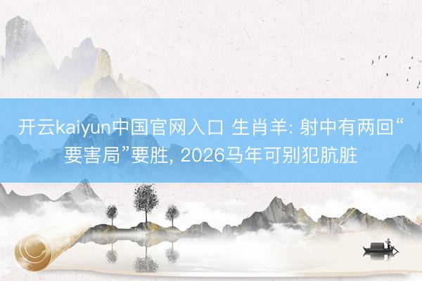 开云kaiyun中国官网入口 生肖羊: 射中有两回“要害局”要胜， 2026马年可别犯肮脏