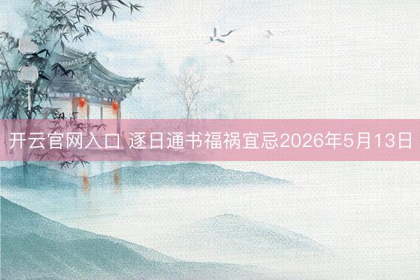 开云官网入口 逐日通书福祸宜忌2026年5月13日