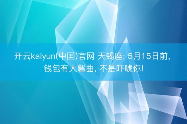 开云kaiyun(中国)官网 天蝎座: 5月15日前， 钱包有大鬈曲， 不是吓唬你!