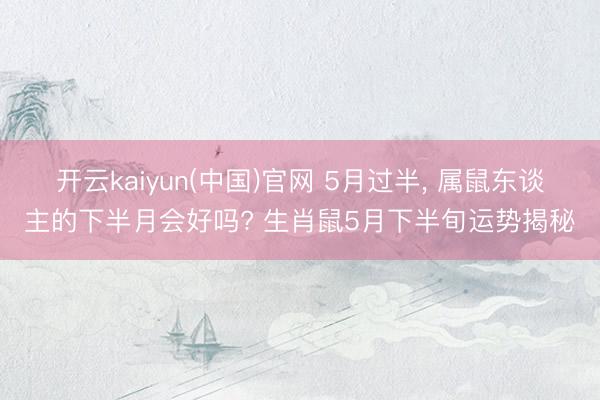 开云kaiyun(中国)官网 5月过半， 属鼠东谈主的下半月会好吗? 生肖鼠5月下半旬运势揭秘