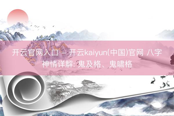 开云官网入口 - 开云kaiyun(中国)官网 八字神情详解: 鬼及格、鬼啸格