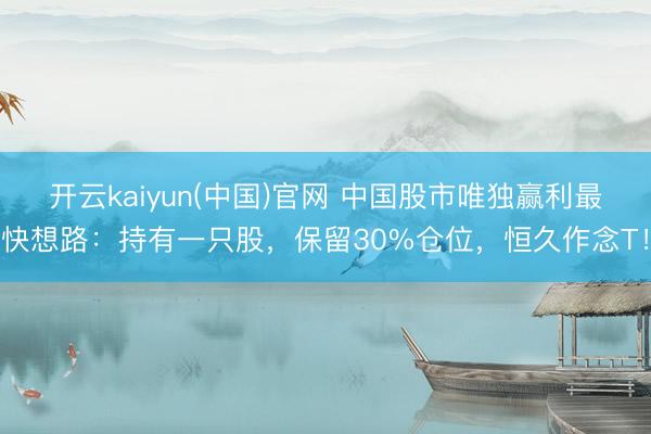 开云kaiyun(中国)官网 中国股市唯独赢利最快想路：持有一只股，保留30%仓位，恒久作念T！