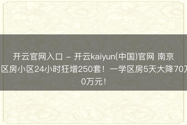 开云官网入口 - 开云kaiyun(中国)官网 南京一学区房小区24小时狂增250套！一学区房5天大降70万元！