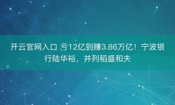 开云官网入口 亏12亿到赚3.86万亿！宁波银行陆华裕，并列稻盛和夫