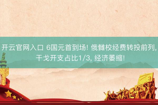 开云官网入口 6国元首到场! 俄雠校经费转投前列, 干戈开支占比1/3, 经济萎缩!