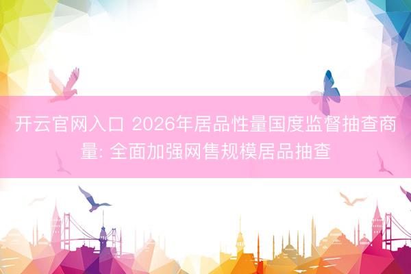 开云官网入口 2026年居品性量国度监督抽查商量: 全面加强网售规模居品抽查