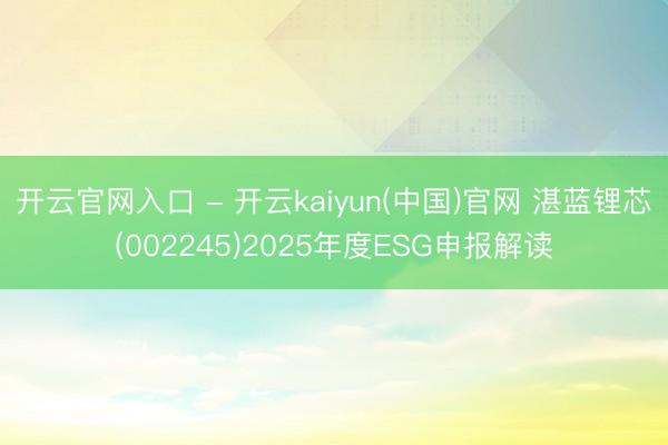 开云官网入口 - 开云kaiyun(中国)官网 湛蓝锂芯(002245)2025年度ESG申报解读