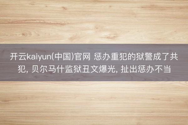 开云kaiyun(中国)官网 惩办重犯的狱警成了共犯， 贝尔马什监狱丑文爆光， 扯出惩办不当