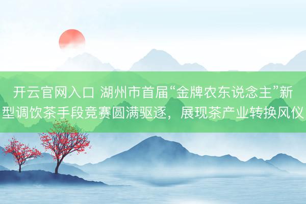 开云官网入口 湖州市首届“金牌农东说念主”新型调饮茶手段竞赛圆满驱逐，展现茶产业转换风仪