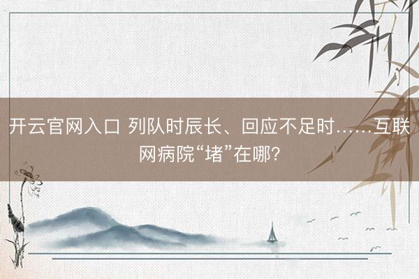 开云官网入口 列队时辰长、回应不足时……互联网病院“堵”在哪？