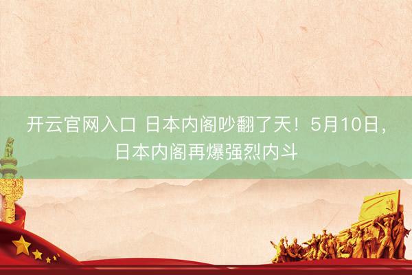 开云官网入口 日本内阁吵翻了天!5月10日,日本内阁再爆强烈内斗