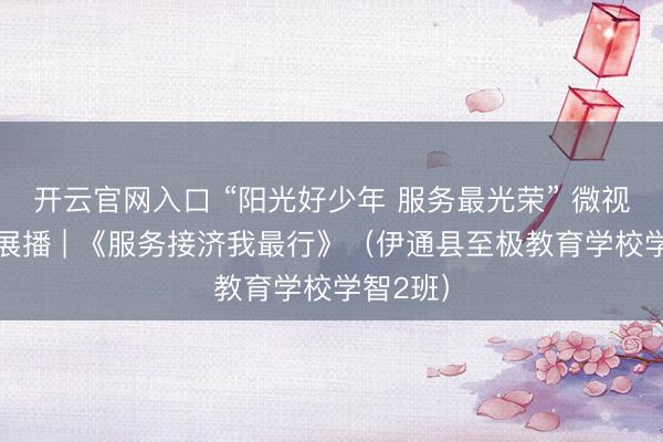 开云官网入口 “阳光好少年 服务最光荣” 微视频作品展播 | 《服务接济我最行》（伊通县至极教育学校学智2班）