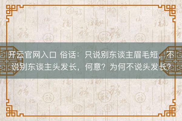开云官网入口 俗话：只说别东谈主眉毛短，不说别东谈主头发长，何意？为何不说头发长？