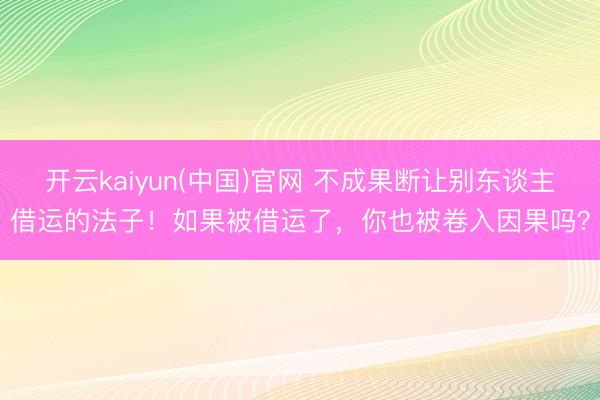 开云kaiyun(中国)官网 不成果断让别东谈主借运的法子！如果被借运了，你也被卷入因果吗？
