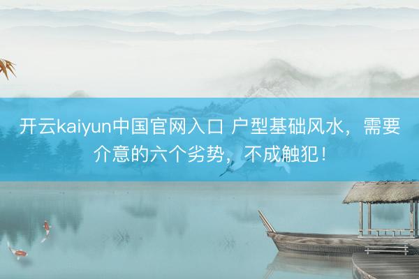 开云kaiyun中国官网入口 户型基础风水，需要介意的六个劣势，不成触犯！