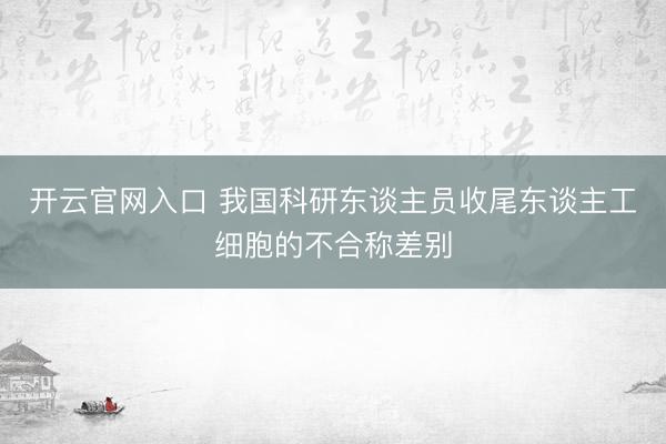 开云官网入口 我国科研东谈主员收尾东谈主工细胞的不合称差别