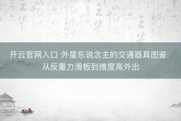 开云官网入口 外星东说念主的交通器具图鉴: 从反重力滑板到维度高外出