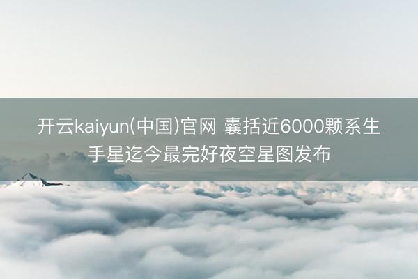 开云kaiyun(中国)官网 囊括近6000颗系生手星迄今最完好夜空星图发布