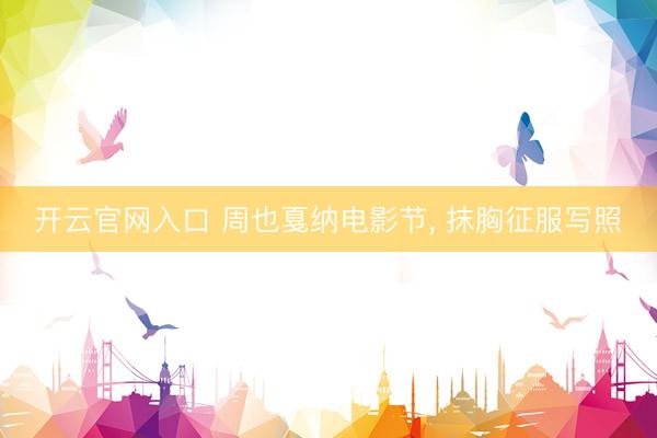 开云官网入口 周也戛纳电影节，<a href=