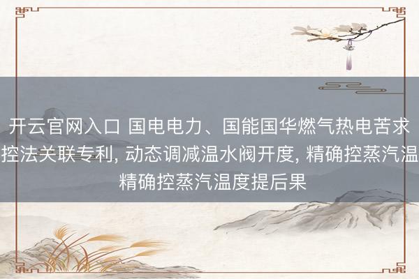 开云官网入口 国电电力、国能国华燃气热电苦求燃气蒸汽控法关联专利, 动态调减温水阀开度, 精确控蒸汽温度提后果