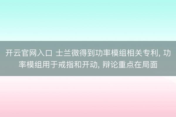 开云官网入口 士兰微得到功率模组相关专利， 功率模组用于戒指和开动， 辩论重点在局面