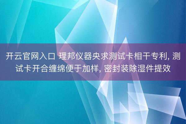开云官网入口 理邦仪器央求测试卡相干专利， 测试卡开合缠绵便于加样， 密封装除湿件提效
