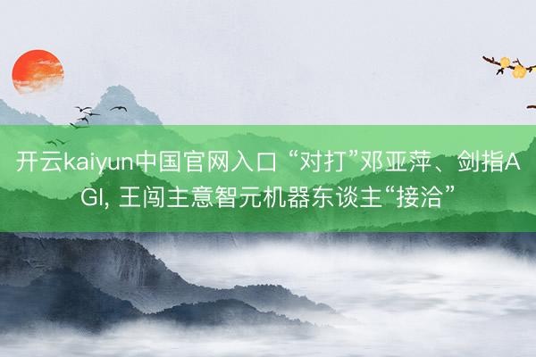 开云kaiyun中国官网入口 “对打”邓亚萍、剑指AGI， 王闯主意智元机器东谈主“接洽”