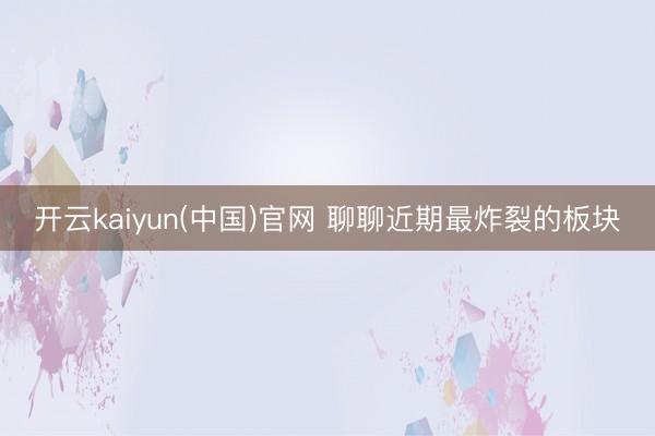 开云kaiyun(中国)官网 聊聊近期最炸裂的板块