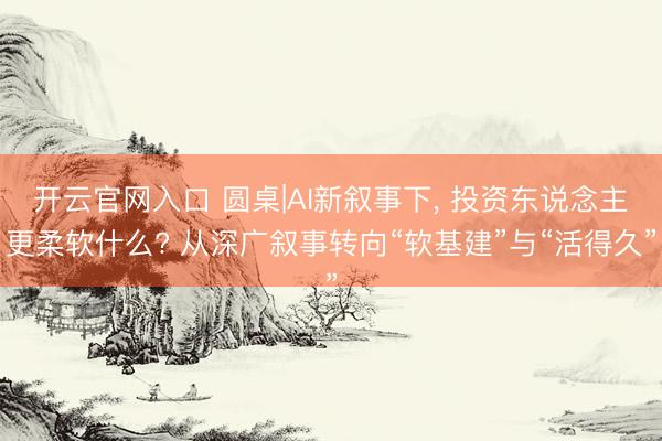 开云官网入口 圆桌|AI新叙事下， 投资东说念主更柔软什么? 从深广叙事转向“软基建”与“活得久”