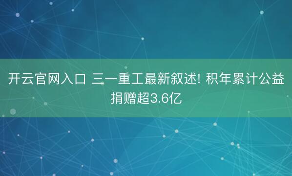开云官网入口 三一重工最新叙述! 积年累计公益捐赠超3.6亿