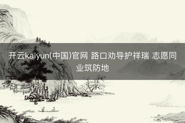开云kaiyun(中国)官网 路口劝导护祥瑞 志愿同业筑防地