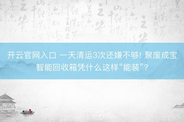 开云官网入口 一天清运3次还嫌不够! 聚废成宝智能回收箱凭什么这样“能装”?
