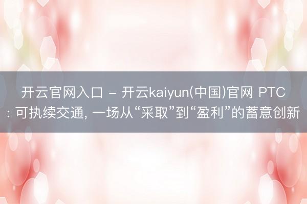 开云官网入口 - 开云kaiyun(中国)官网 PTC: 可执续交通， 一场从“采取”到“盈利”的蓄意创新